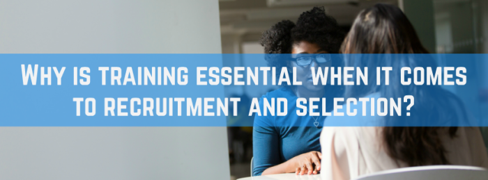 Why is training essential when it comes to recruitment and selection?