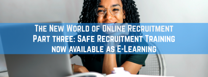 The New World of Online Recruitment Part three: Safe Recruitment Training now available as E-Learning
